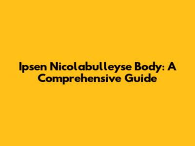 Ipsen Nicolabulleyse Body: A Comprehensive Guide