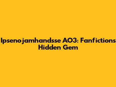 Ipsenojamhandsse AO3: Fanfiction's Hidden Gem