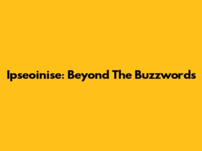 Ipseoinise: Beyond The Buzzwords