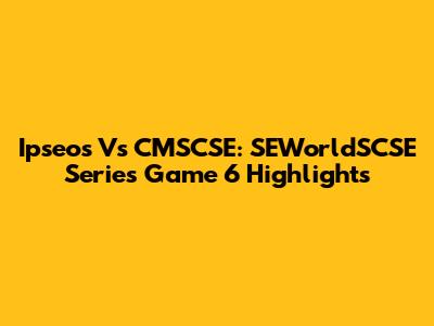 Ipseos Vs CMSCSE: SEWorldSCSE Series Game 6 Highlights