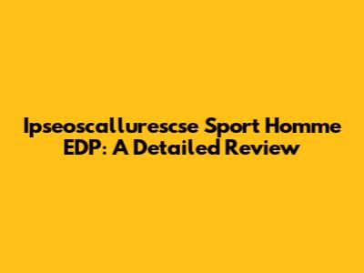 Ipseoscallurescse Sport Homme EDP: A Detailed Review