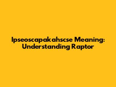 Ipseoscapakahscse Meaning: Understanding Raptor