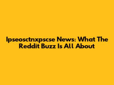 Ipseosctnxpscse News: What The Reddit Buzz Is All About