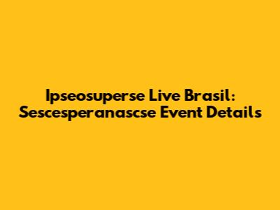 Ipseosuperse Live Brasil: Sescesperanascse Event Details