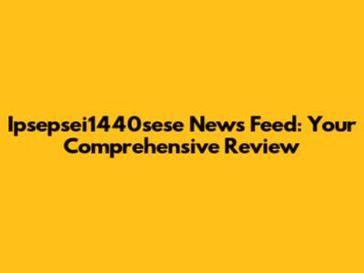 Ipsepsei1440sese News Feed: Your Comprehensive Review