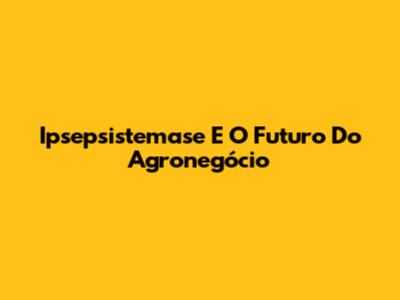 Ipsepsistemase E O Futuro Do Agronegócio