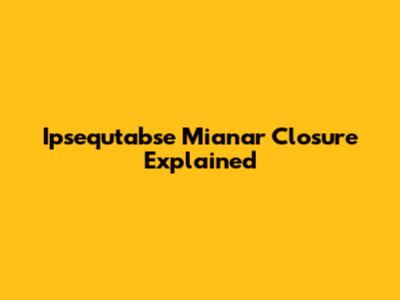 Ipsequtabse Mianar Closure Explained