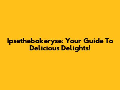 Ipsethebakeryse: Your Guide To Delicious Delights!