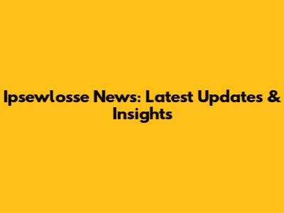 Ipsewlosse News: Latest Updates & Insights