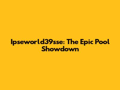 Ipseworld39sse: The Epic Pool Showdown