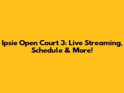 Ipsie Open Court 3: Live Streaming, Schedule & More!