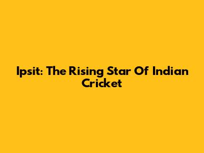 Ipsit: The Rising Star Of Indian Cricket