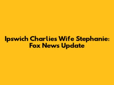 Ipswich Charlie's Wife Stephanie: Fox News Update