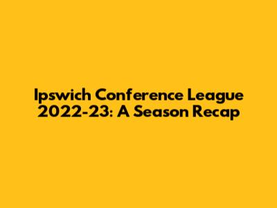 Ipswich Conference League 2022-23: A Season Recap
