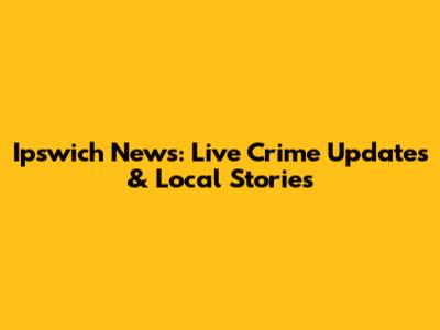 Ipswich News: Live Crime Updates & Local Stories