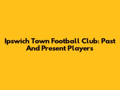 Ipswich Town Football Club: Past And Present Players