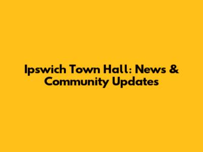 Ipswich Town Hall: News & Community Updates