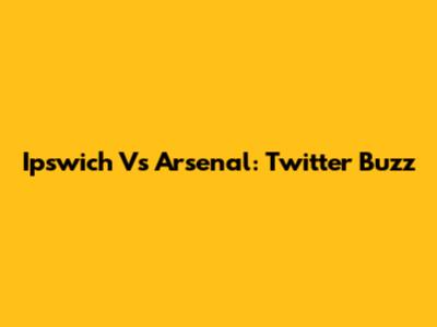 Ipswich Vs Arsenal: Twitter Buzz