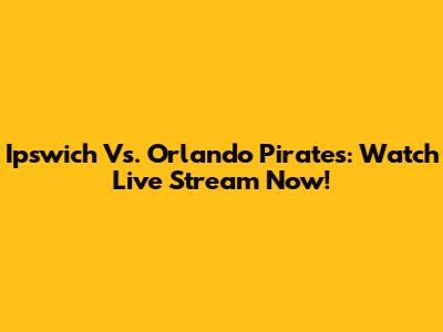 Ipswich Vs. Orlando Pirates: Watch Live Stream Now!