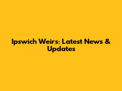 Ipswich Weirs: Latest News & Updates