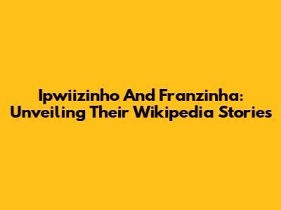 Ipwiizinho And Franzinha: Unveiling Their Wikipedia Stories