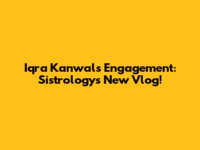 Iqra Kanwal's Engagement: Sistrology's New Vlog!