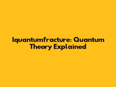 Iquantumfracture: Quantum Theory Explained