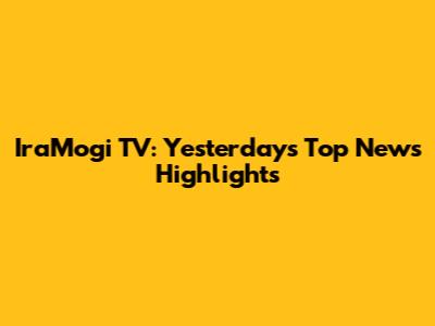 IraMogi TV: Yesterday's Top News Highlights