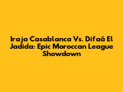 Iraja Casablanca Vs. Difaâ El Jadida: Epic Moroccan League Showdown