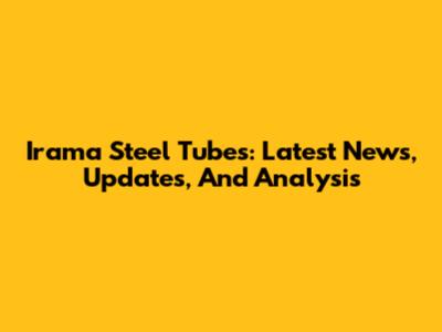 Irama Steel Tubes: Latest News, Updates, And Analysis