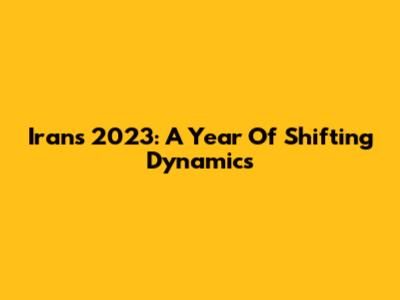 Iran's 2023: A Year Of Shifting Dynamics