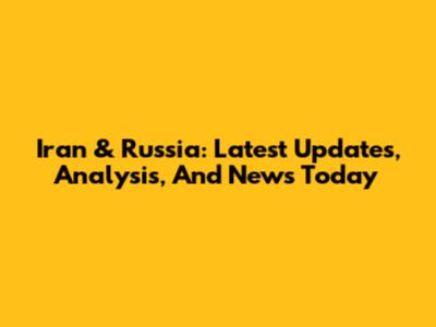 Iran & Russia: Latest Updates, Analysis, And News Today