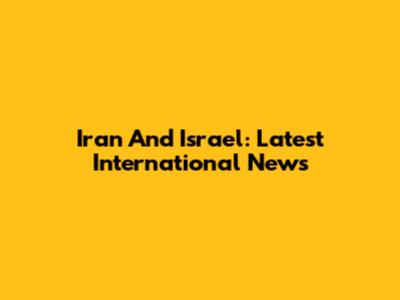 Iran And Israel: Latest International News