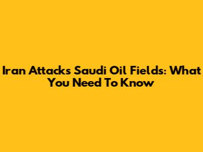 Iran Attacks Saudi Oil Fields: What You Need To Know