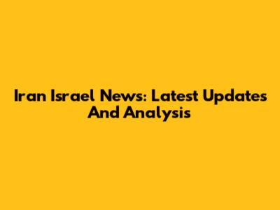 Iran Israel News: Latest Updates And Analysis
