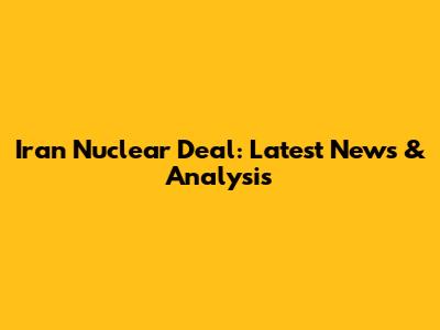 Iran Nuclear Deal: Latest News & Analysis