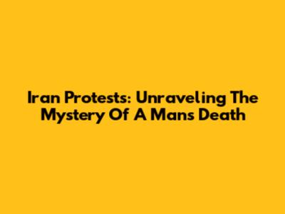 Iran Protests: Unraveling The Mystery Of A Man's Death