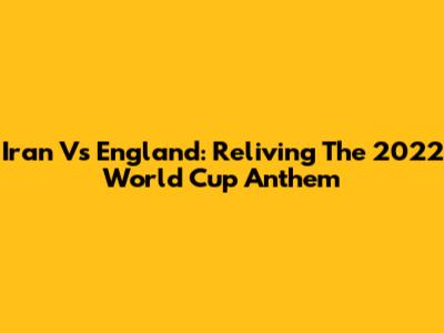 Iran Vs England: Reliving The 2022 World Cup Anthem