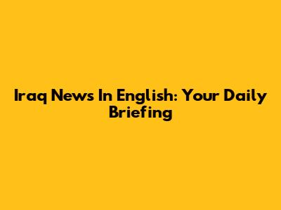 Iraq News In English: Your Daily Briefing