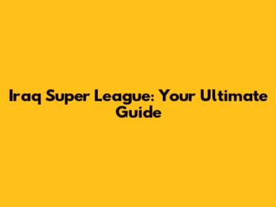 Iraq Super League: Your Ultimate Guide