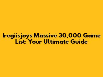 Iregiisjoy's Massive 30,000 Game List: Your Ultimate Guide