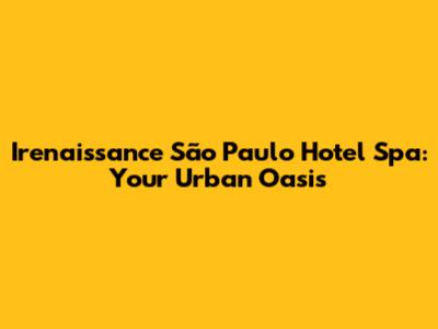 Irenaissance São Paulo Hotel Spa: Your Urban Oasis