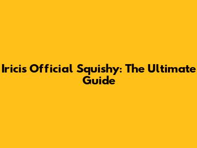 Iricis Official Squishy: The Ultimate Guide