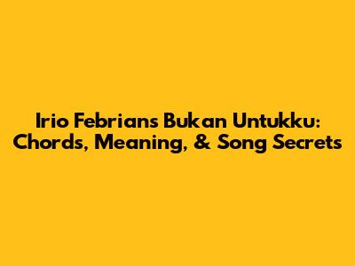 Irio Febrian's 'Bukan Untukku': Chords, Meaning, & Song Secrets
