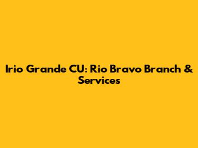 Irio Grande CU: Rio Bravo Branch & Services
