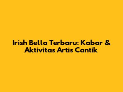 Irish Bella Terbaru: Kabar & Aktivitas Artis Cantik