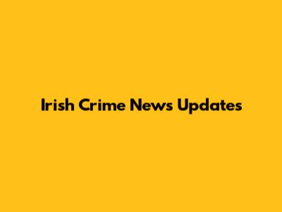 Irish Crime News Updates