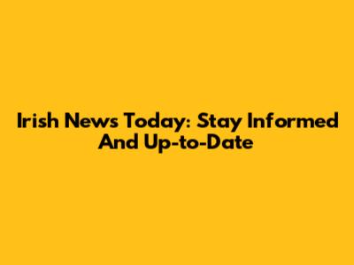 Irish News Today: Stay Informed And Up-to-Date