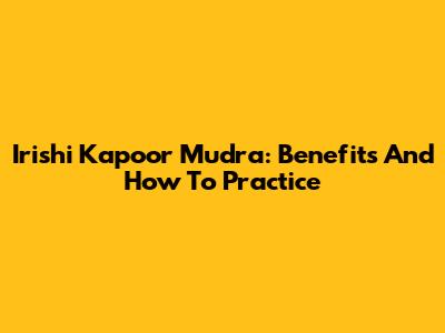 Irishi Kapoor Mudra: Benefits And How To Practice