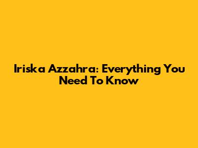 Iriska Azzahra: Everything You Need To Know